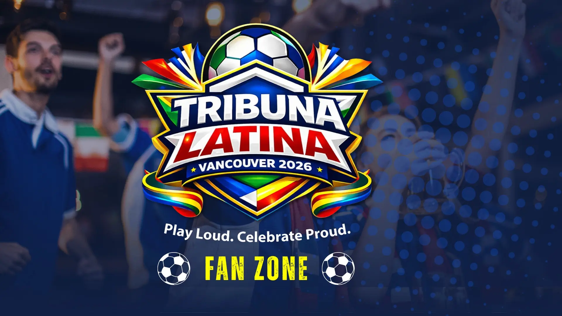 Colorful Tribuna Latina Vancouver 2026 logo with soccer ball and ribbons, text Play Loud. Celebrate Proud. Fan Zone with soccer ball icons.